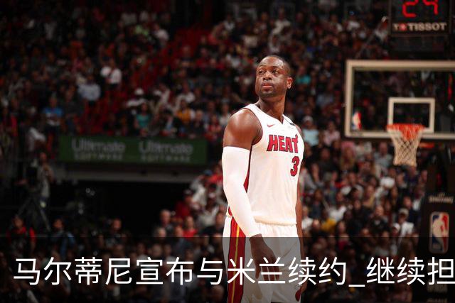 马尔蒂尼宣布与米兰续约 继续担任俱乐部技术总监